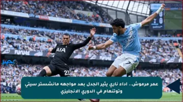 عمر مرموش.. أداء ناري يثير الجدل بعد مواجهة مانشستر سيتي وتوتنهام في الدوري الإنجليزي